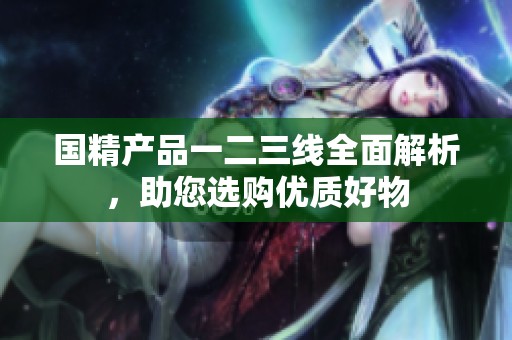 国精产品一二三线全面解析，助您选购优质好物