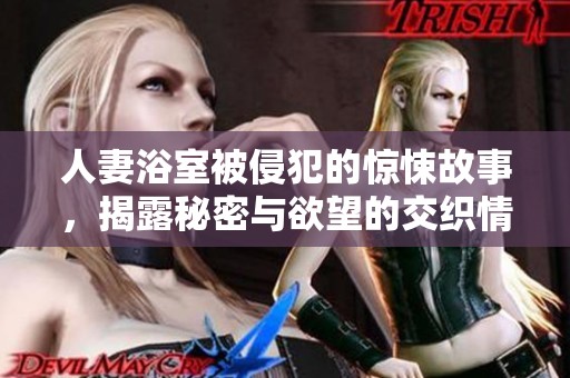 人妻浴室被侵犯的惊悚故事，揭露秘密与欲望的交织情节