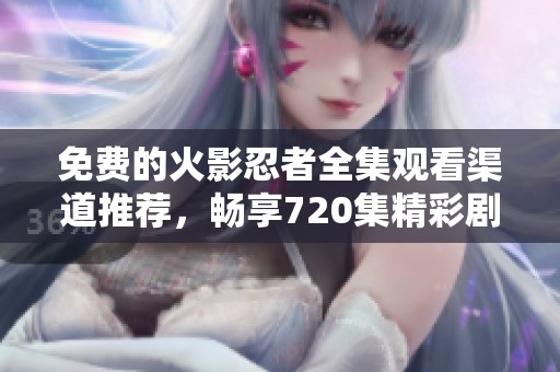 免费的火影忍者全集观看渠道推荐，畅享720集精彩剧情