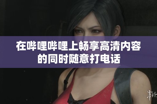 在哔哩哔哩上畅享高清内容的同时随意打电话