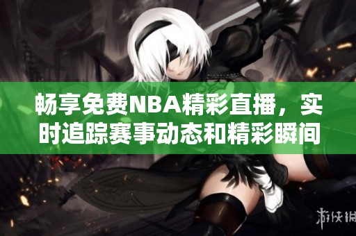 畅享免费NBA精彩直播，实时追踪赛事动态和精彩瞬间