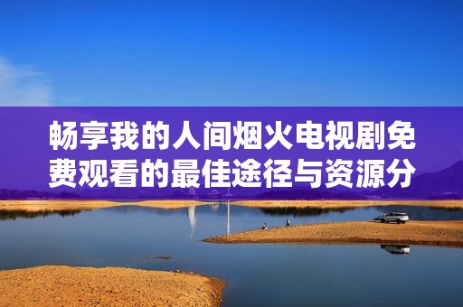 畅享我的人间烟火电视剧免费观看的最佳途径与资源分享