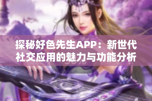 探秘好色先生APP：新世代社交应用的魅力与功能分析