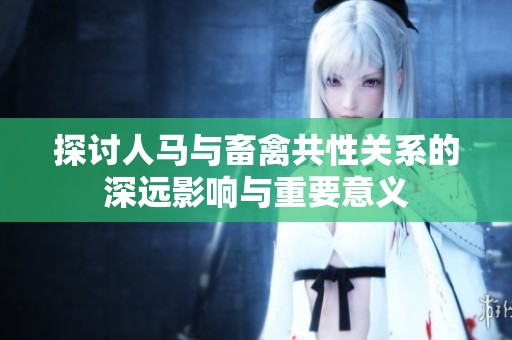 探讨人马与畜禽共性关系的深远影响与重要意义