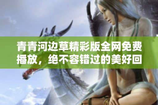 青青河边草精彩版全网免费播放，绝不容错过的美好回忆