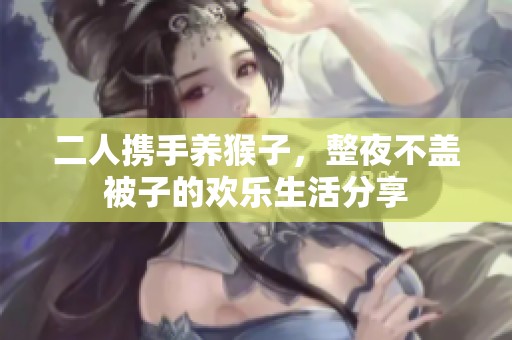 二人携手养猴子，整夜不盖被子的欢乐生活分享