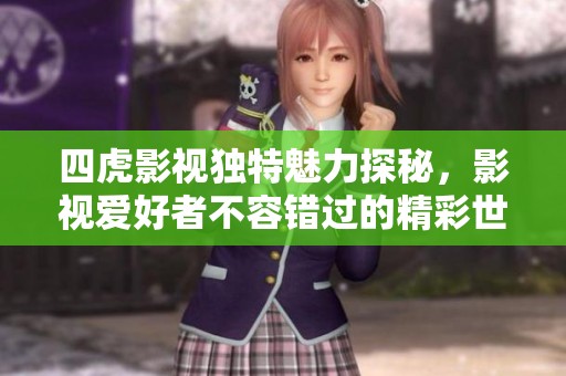 四虎影视独特魅力探秘，影视爱好者不容错过的精彩世界