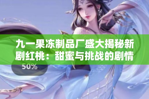 九一果冻制品厂盛大揭秘新剧红桃：甜蜜与挑战的剧情交织