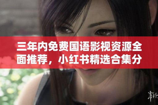 三年内免费国语影视资源全面推荐，小红书精选合集分享