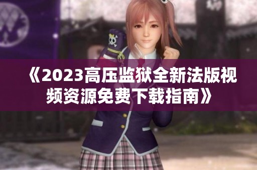 《2023高压监狱全新法版视频资源免费下载指南》