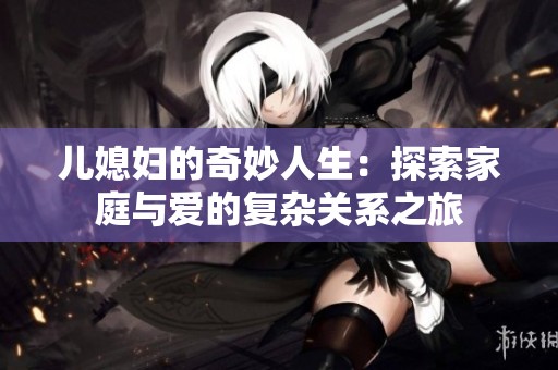 儿媳妇的奇妙人生：探索家庭与爱的复杂关系之旅