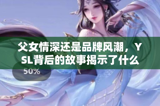 父女情深还是品牌风潮，YSL背后的故事揭示了什么