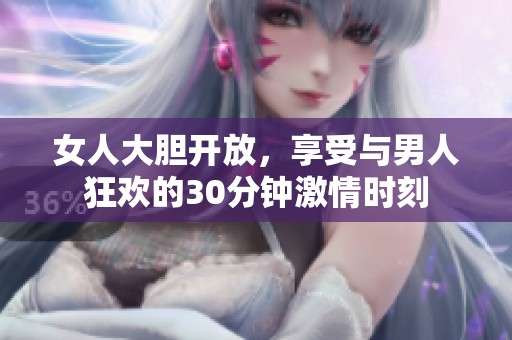 女人大胆开放，享受与男人狂欢的30分钟激情时刻