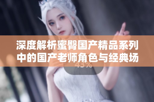 深度解析蜜臀国产精品系列中的国产老师角色与经典场景