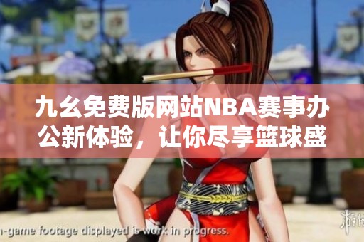 九幺免费版网站NBA赛事办公新体验，让你尽享篮球盛宴
