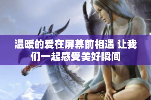 温暖的爱在屏幕前相遇 让我们一起感受美好瞬间