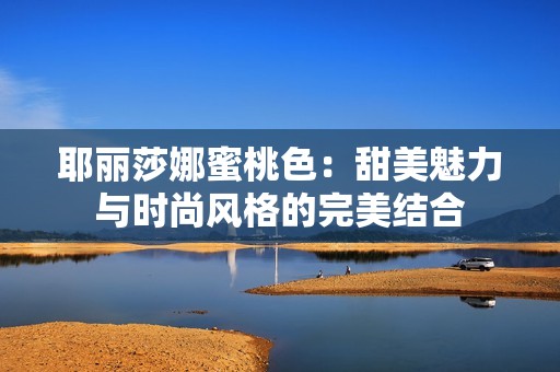 耶丽莎娜蜜桃色：甜美魅力与时尚风格的完美结合