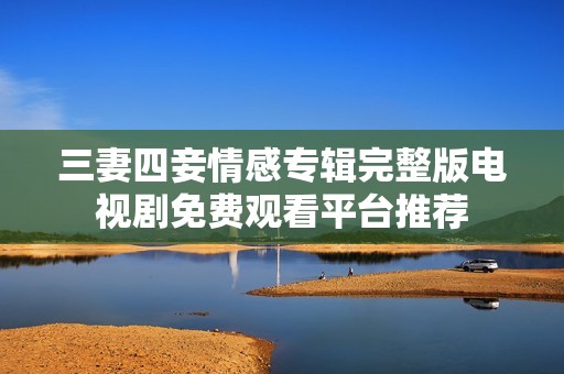 三妻四妾情感专辑完整版电视剧免费观看平台推荐