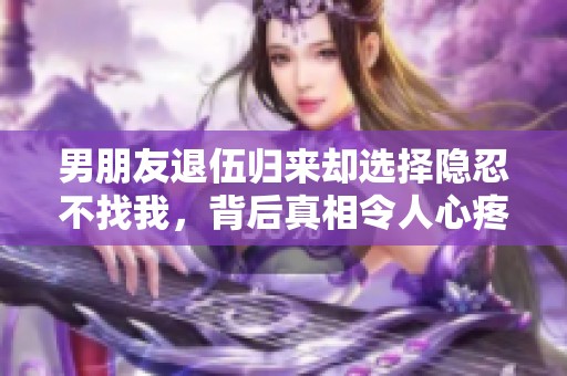 男朋友退伍归来却选择隐忍不找我，背后真相令人心疼