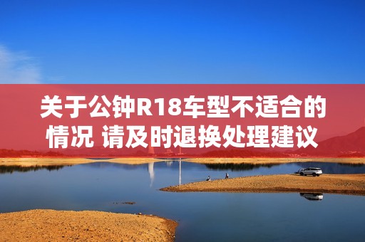 关于公钟R18车型不适合的情况 请及时退换处理建议