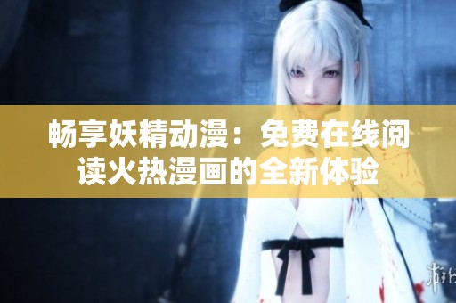 畅享妖精动漫：免费在线阅读火热漫画的全新体验