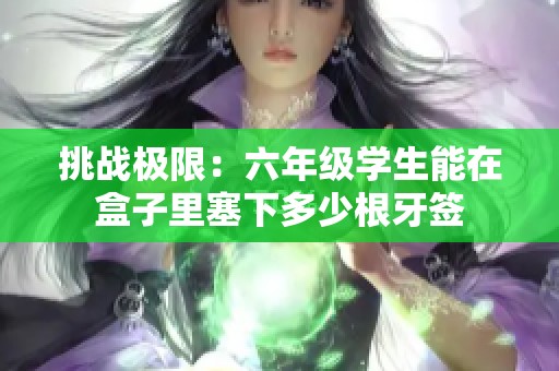 挑战极限：六年级学生能在盒子里塞下多少根牙签