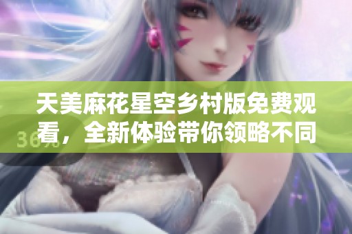 天美麻花星空乡村版免费观看，全新体验带你领略不同风采