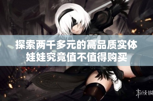 探索两千多元的高品质实体娃娃究竟值不值得购买