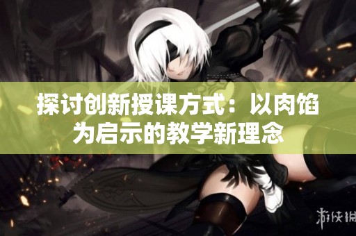 探讨创新授课方式：以肉馅为启示的教学新理念