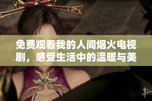 免费观看我的人间烟火电视剧，感受生活中的温暖与美好