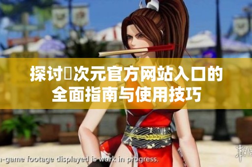 探讨囧次元官方网站入口的全面指南与使用技巧