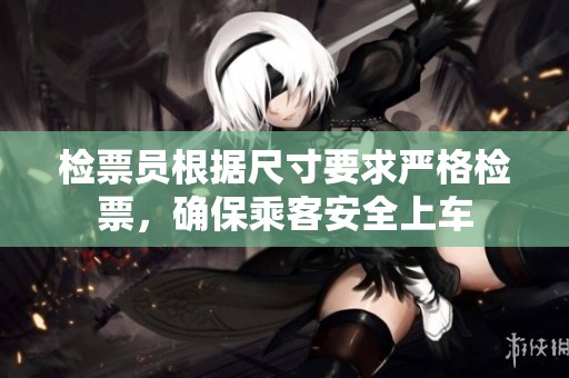 检票员根据尺寸要求严格检票，确保乘客安全上车