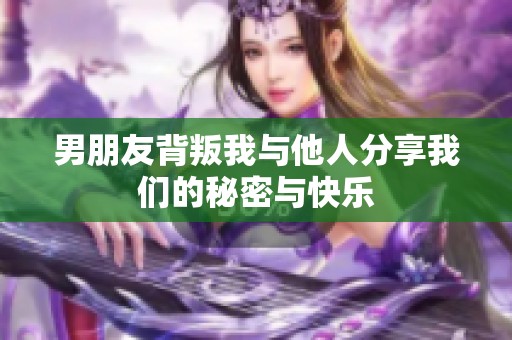 男朋友背叛我与他人分享我们的秘密与快乐