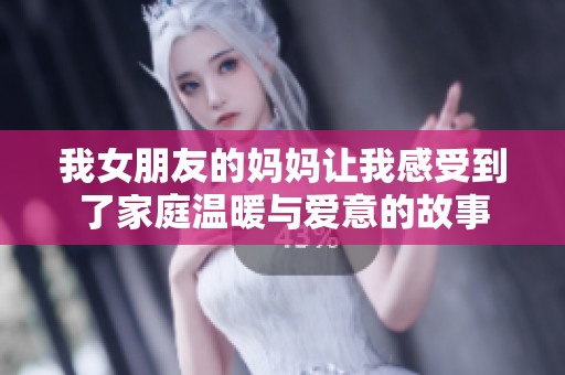 我女朋友的妈妈让我感受到了家庭温暖与爱意的故事