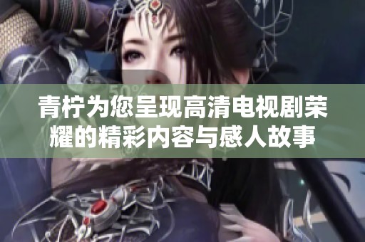 青柠为您呈现高清电视剧荣耀的精彩内容与感人故事