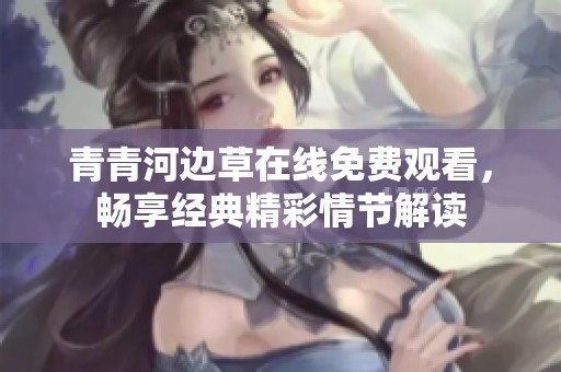 青青河边草在线免费观看，畅享经典精彩情节解读