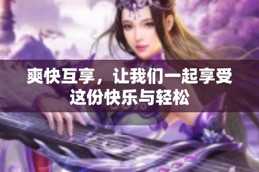 爽快互享，让我们一起享受这份快乐与轻松