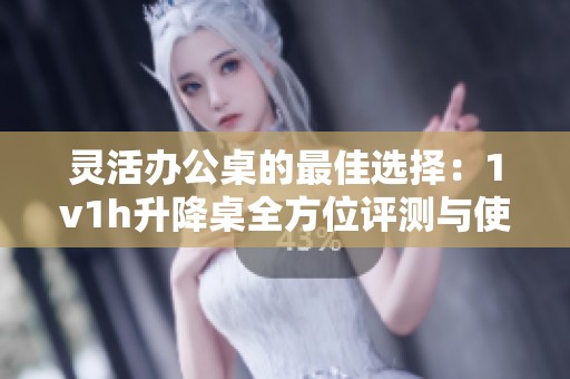 灵活办公桌的最佳选择：1v1h升降桌全方位评测与使用体验分享