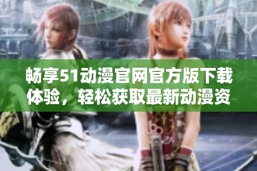 畅享51动漫官网官方版下载体验，轻松获取最新动漫资源