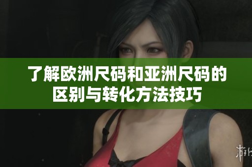 了解欧洲尺码和亚洲尺码的区别与转化方法技巧