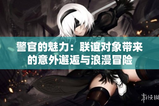 警官的魅力：联谊对象带来的意外邂逅与浪漫冒险
