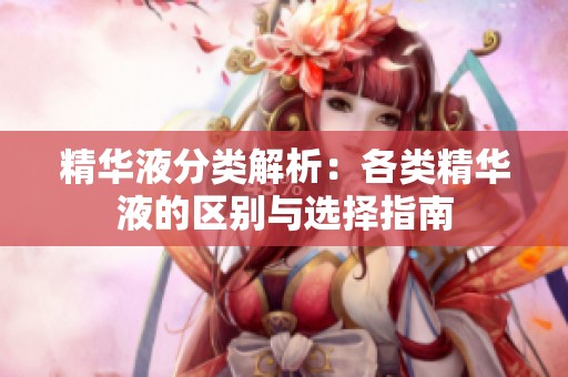 精华液分类解析：各类精华液的区别与选择指南