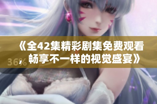 《全42集精彩剧集免费观看，畅享不一样的视觉盛宴》