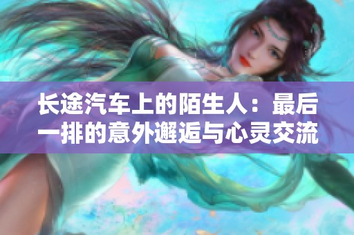 长途汽车上的陌生人：最后一排的意外邂逅与心灵交流