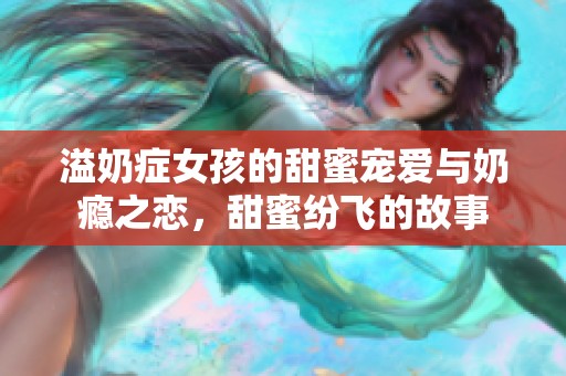 溢奶症女孩的甜蜜宠爱与奶瘾之恋，甜蜜纷飞的故事