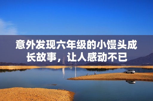 意外发现六年级的小馒头成长故事，让人感动不已