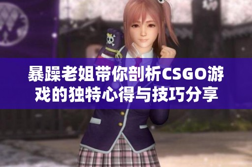 暴躁老姐带你剖析CSGO游戏的独特心得与技巧分享