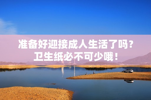 准备好迎接成人生活了吗？卫生纸必不可少哦！