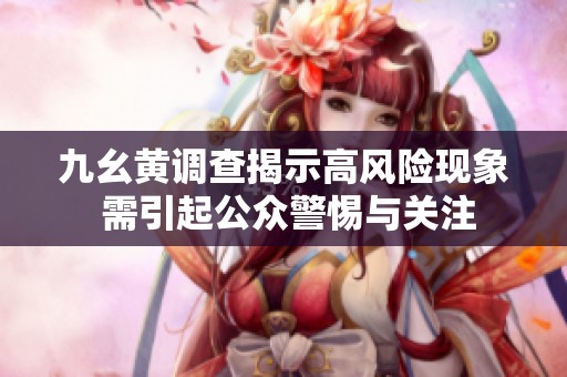 九幺黄调查揭示高风险现象 需引起公众警惕与关注
