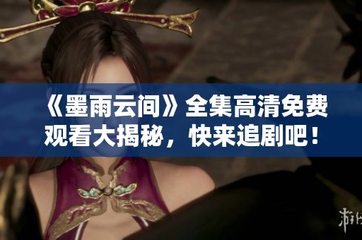 《墨雨云间》全集高清免费观看大揭秘，快来追剧吧！